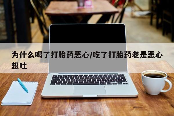 流产药在线购买微信为什么喝了打胎药恶心/吃了打胎药老是恶心想吐