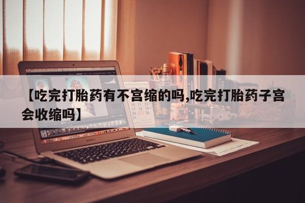 流产药在线购买微信【吃完打胎药有不宫缩的吗,吃完打胎药子宫会收缩吗】