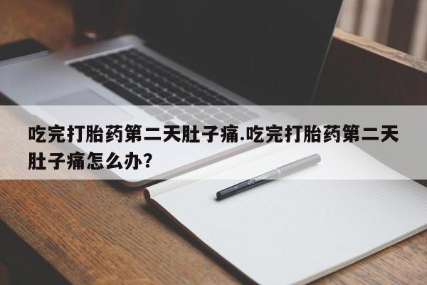 流产药在线购买微信吃完打胎药第二天肚子痛.吃完打胎药第二天肚子痛怎么办？