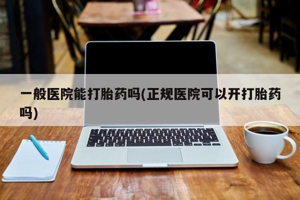 流产药在线购买微信一般医院能打胎药吗(正规医院可以开打胎药吗)