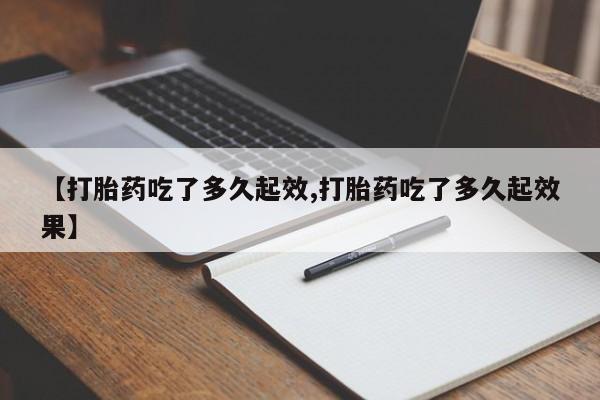 流产药在线购买微信【打胎药吃了多久起效,打胎药吃了多久起效果】