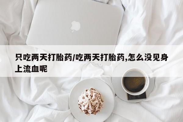 流产药在线购买微信只吃两天打胎药/吃两天打胎药,怎么没见身上流血呢