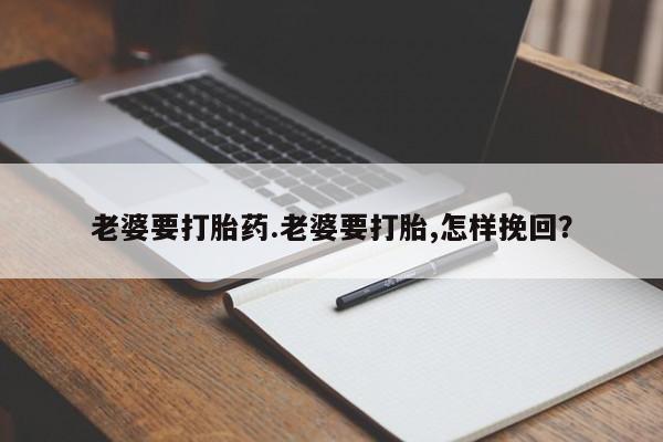 流产药在线购买微信老婆要打胎药.老婆要打胎,怎样挽回？