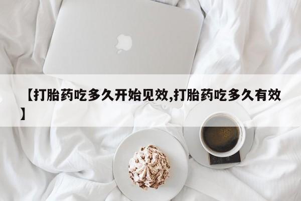 流产药在线购买微信【打胎药吃多久开始见效,打胎药吃多久有效】