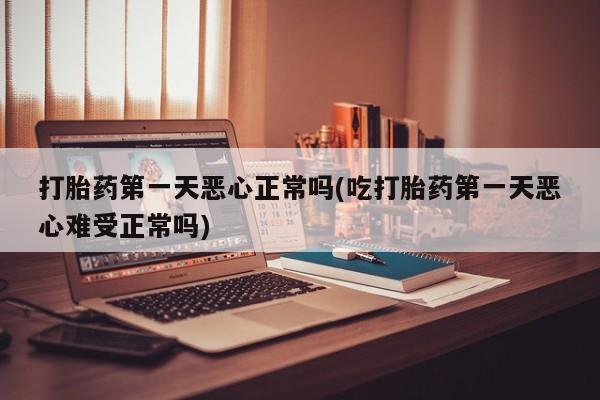 流产药在线购买微信打胎药第一天恶心正常吗(吃打胎药第一天恶心难受正常吗)