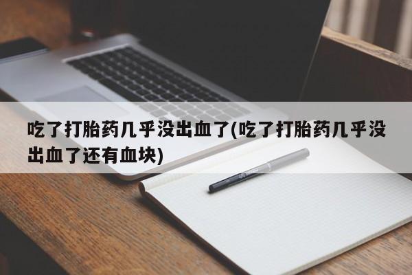流产药在线购买微信吃了打胎药几乎没出血了(吃了打胎药几乎没出血了还有血块)