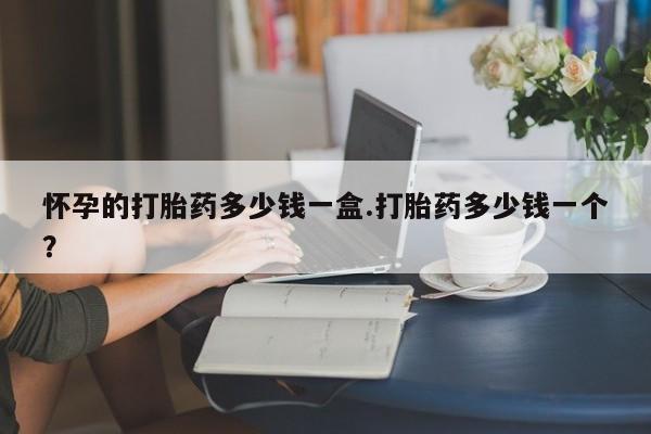 流产药在线购买微信怀孕的打胎药多少钱一盒.打胎药多少钱一个？