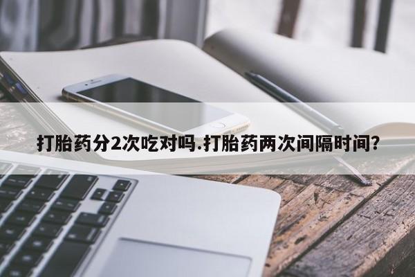 流产药在线购买微信打胎药分2次吃对吗.打胎药两次间隔时间？