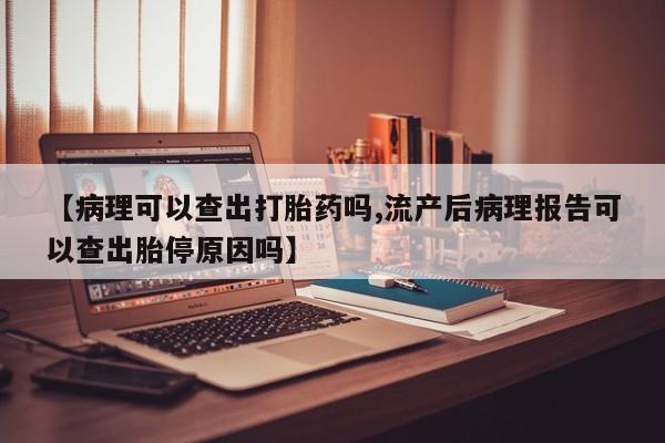 流产药在线购买微信【病理可以查出打胎药吗,流产后病理报告可以查出胎停原因吗】