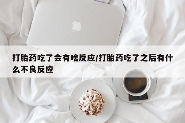 流产药在线购买微信打胎药吃了会有啥反应/打胎药吃了之后有什么不良反应