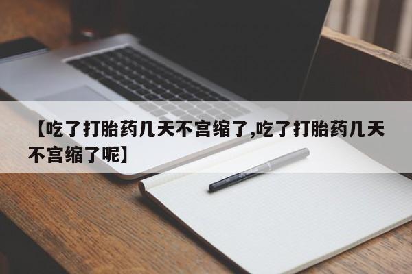 流产药在线购买微信【吃了打胎药几天不宫缩了,吃了打胎药几天不宫缩了呢】