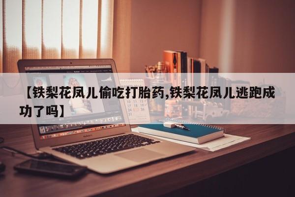 流产药在线购买微信【铁梨花凤儿偷吃打胎药,铁梨花凤儿逃跑成功了吗】