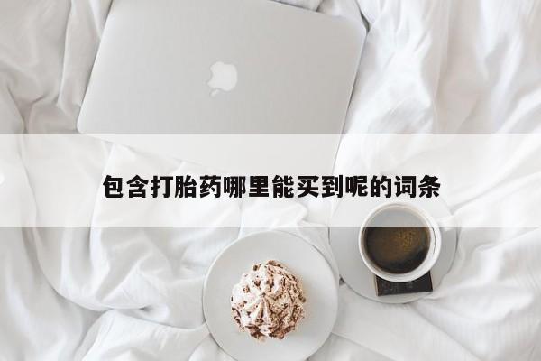 流产药在线购买微信包含打胎药哪里能买到呢的词条