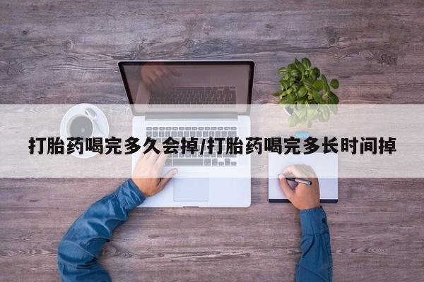 流产药在线购买微信打胎药喝完多久会掉/打胎药喝完多长时间掉