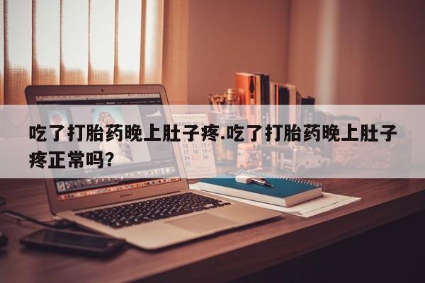 流产药在线购买微信吃了打胎药晚上肚子疼.吃了打胎药晚上肚子疼正常吗？