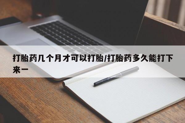 流产药在线购买微信打胎药几个月才可以打胎/打胎药多久能打下来一