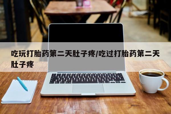 流产药在线购买微信吃玩打胎药第二天肚子疼/吃过打胎药第二天肚子疼