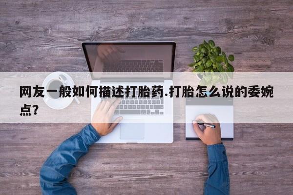 流产药在线购买微信网友一般如何描述打胎药.打胎怎么说的委婉点？