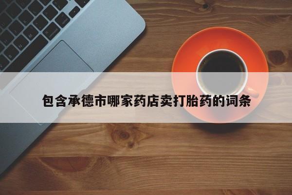 流产药在线购买微信包含承德市哪家药店卖打胎药的词条