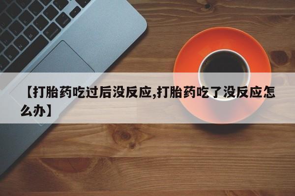 流产药在线购买微信【打胎药吃过后没反应,打胎药吃了没反应怎么办】