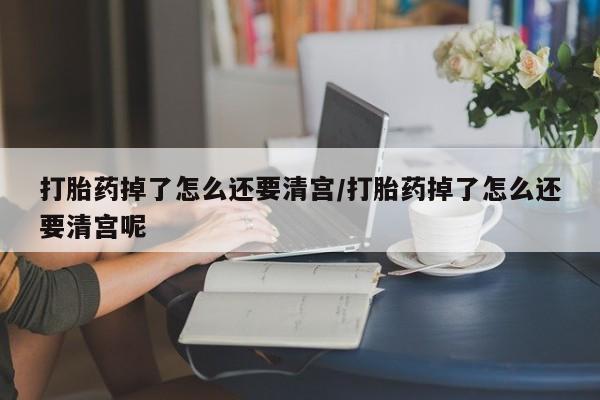 流产药在线购买微信打胎药掉了怎么还要清宫/打胎药掉了怎么还要清宫呢