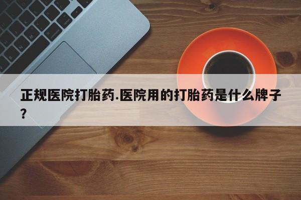 流产药在线购买微信正规医院打胎药.医院用的打胎药是什么牌子？