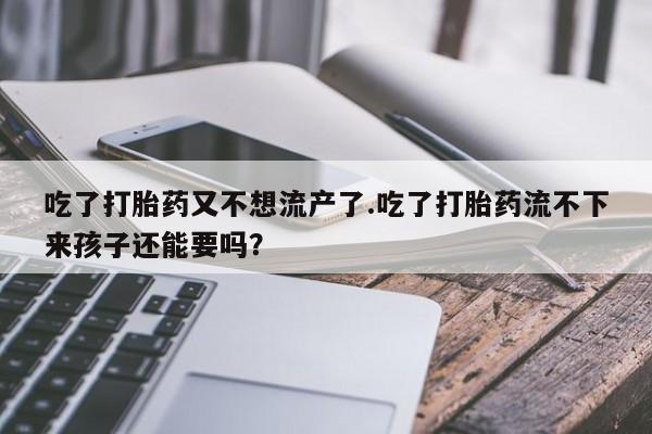 流产药在线购买微信吃了打胎药又不想流产了.吃了打胎药流不下来孩子还能要吗？