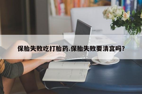 流产药在线购买微信保胎失败吃打胎药.保胎失败要清宫吗？