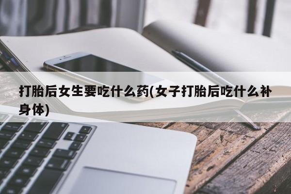 流产药在线购买微信打胎后女生要吃什么药(女子打胎后吃什么补身体)