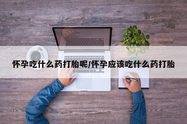 流产药在线购买微信怀孕吃什么药打胎呢/怀孕应该吃什么药打胎