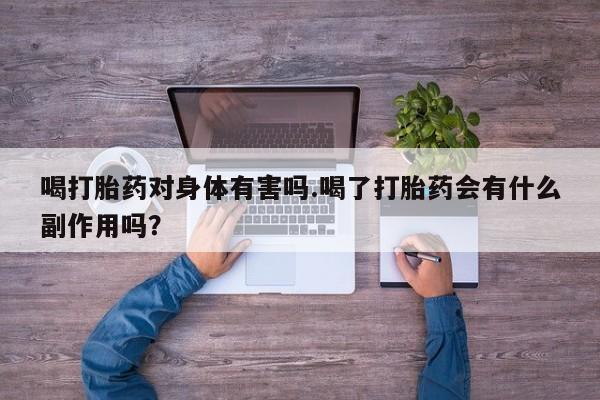 流产药在线购买微信喝打胎药对身体有害吗.喝了打胎药会有什么副作用吗？