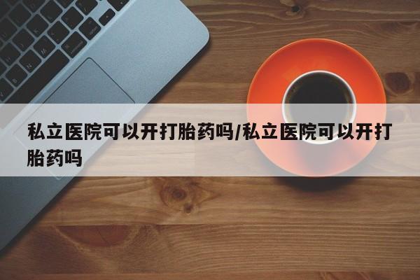 流产药在线购买微信私立医院可以开打胎药吗/私立医院可以开打胎药吗