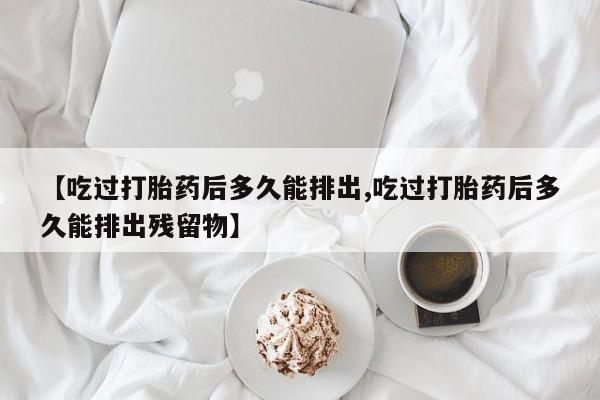 流产药在线购买微信【吃过打胎药后多久能排出,吃过打胎药后多久能排出残留物】