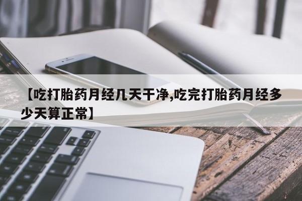 流产药在线购买微信【吃打胎药月经几天干净,吃完打胎药月经多少天算正常】