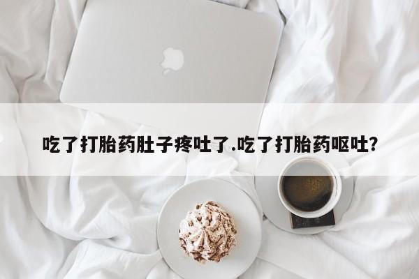 流产药在线购买微信吃了打胎药肚子疼吐了.吃了打胎药呕吐？