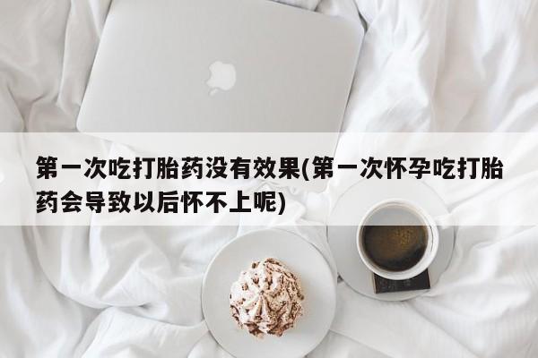 流产药在线购买微信第一次吃打胎药没有效果(第一次怀孕吃打胎药会导致以后怀不上呢)