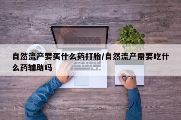 流产药在线购买微信自然流产要买什么药打胎/自然流产需要吃什么药辅助吗