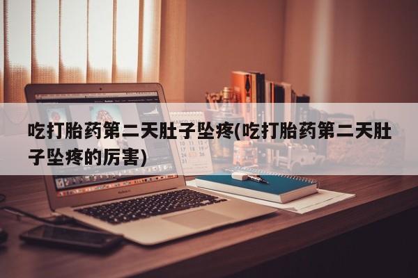流产药在线购买微信吃打胎药第二天肚子坠疼(吃打胎药第二天肚子坠疼的厉害)