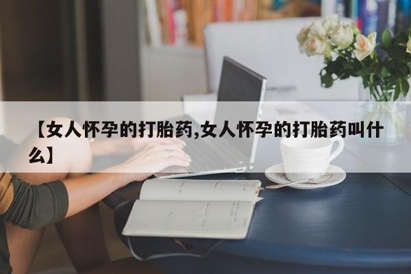 流产药在线购买微信【女人怀孕的打胎药,女人怀孕的打胎药叫什么】