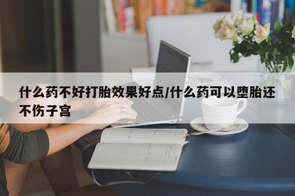 流产药在线购买微信什么药不好打胎效果好点/什么药可以堕胎还不伤子宫
