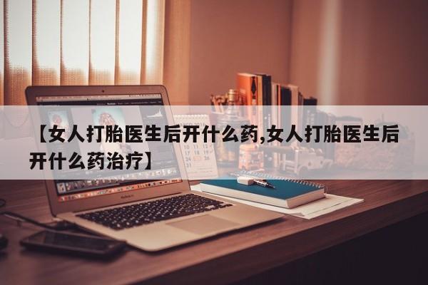 流产药在线购买微信【女人打胎医生后开什么药,女人打胎医生后开什么药治疗】