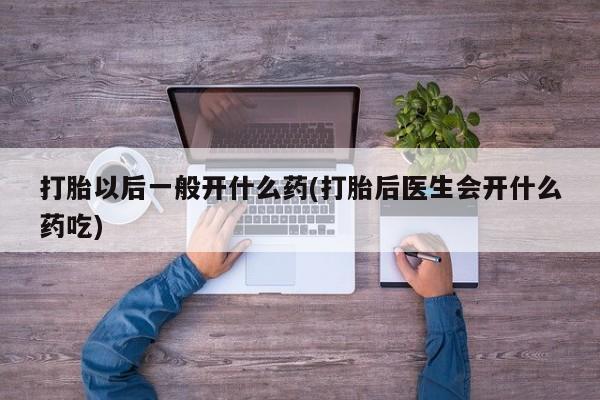 流产药在线购买微信打胎以后一般开什么药(打胎后医生会开什么药吃)