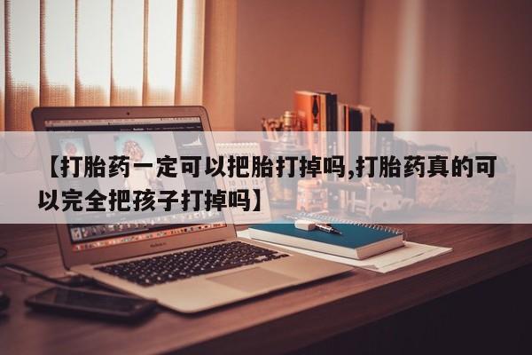 流产药在线购买微信【打胎药一定可以把胎打掉吗,打胎药真的可以完全把孩子打掉吗】