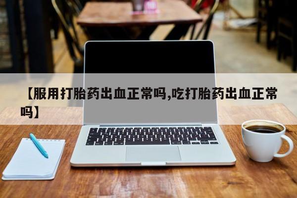 流产药在线购买微信【服用打胎药出血正常吗,吃打胎药出血正常吗】