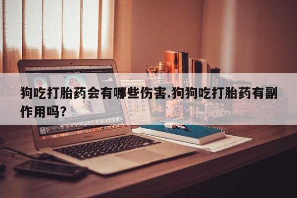 流产药在线购买微信狗吃打胎药会有哪些伤害.狗狗吃打胎药有副作用吗？
