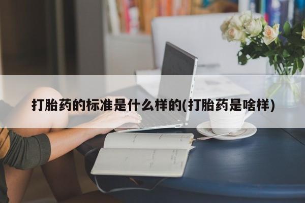 流产药在线购买微信打胎药的标准是什么样的(打胎药是啥样)