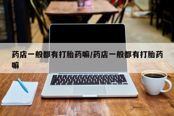 流产药在线购买微信药店一般都有打胎药嘛/药店一般都有打胎药嘛