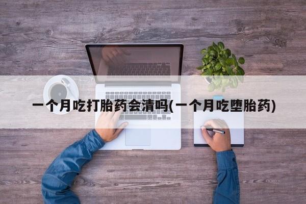 流产药在线购买微信一个月吃打胎药会清吗(一个月吃堕胎药)