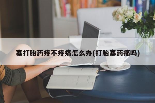 流产药在线购买微信塞打胎药疼不疼痛怎么办(打胎塞药痛吗)