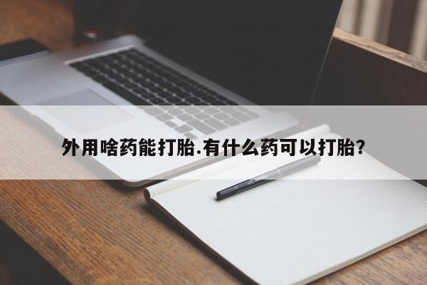 流产药在线购买微信外用啥药能打胎.有什么药可以打胎？